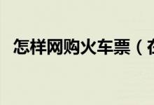 怎样网购火车票（在网上买火车票的方法）