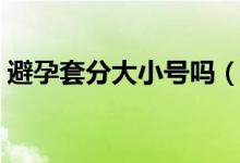 避孕套分大小号吗（避孕套有大小号之分吗）