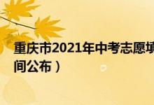 重庆市2021年中考志愿填报（2022年重庆中考志愿填报时间公布）
