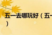 五一去哪玩好（五一小长假去哪些好玩的地方）