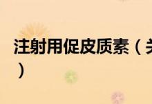 注射用促皮质素（关于注射用促皮质素的介绍）