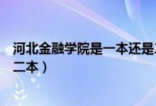 河北金融学院是一本还是二本呢（河北金融学院是一本还是二本）