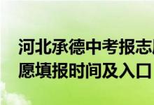 河北承德中考报志愿时间（2022承德中考志愿填报时间及入口）