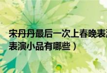 宋丹丹最后一次上春晚表演什么节目（盘点宋丹丹历年春晚表演小品有哪些）