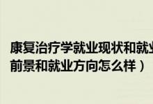 康复治疗学就业现状和就业前景（2022康复治疗学专业就业前景和就业方向怎么样）