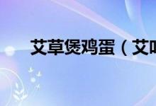 艾草煲鸡蛋（艾叶煮鸡蛋的正确做法）