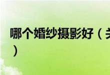 哪个婚纱摄影好（关于哪个婚纱摄影好的介绍）