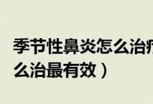 季节性鼻炎怎么治疗最有效果（季节性鼻炎怎么治最有效）