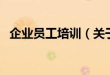 企业员工培训（关于企业员工培训的介绍）