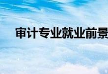 审计专业就业前景如何（就业哪些方向）