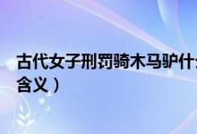 古代女子刑罚骑木马驴什么意思（古代女子刑罚骑木马驴的含义）