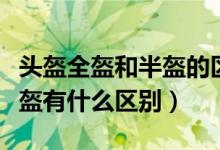 头盔全盔和半盔的区别是什么（头盔全盔和半盔有什么区别）