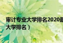 审计专业大学排名2020最新排名（2022审计学专业最好的大学排名）