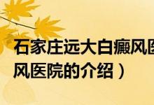 石家庄远大白癜风医院（关于石家庄远大白癜风医院的介绍）