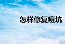 怎样修复痘坑（修复痘坑的方法）