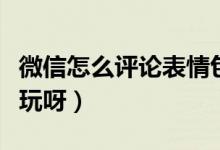 微信怎么评论表情包(微信评论表情包好不好玩呀)