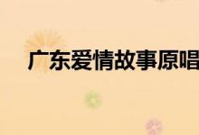 广东爱情故事原唱（广东爱情故事介绍）