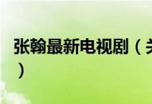 张翰最新电视剧（关于张翰最新电视剧的介绍）