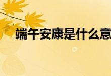 端午安康是什么意思（端午安康的含义）