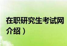 在职研究生考试网（关于在职研究生考试网的介绍）