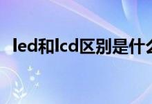 led和lcd区别是什么（led和lcd区别介绍）