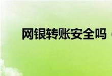 网银转账安全吗（网银转账是否安全）