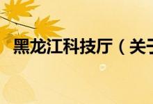 黑龙江科技厅（关于黑龙江科技厅的介绍）