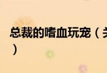 总裁的嗜血玩宠（关于总裁的嗜血玩宠的介绍）