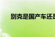 别克是国产车还是合资车（请看下面）