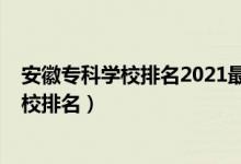 安徽专科学校排名2021最新排名（2022年安徽最好专科学校排名）