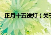 正月十五送灯（关于正月十五送灯的介绍）