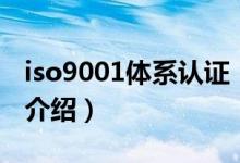 iso9001体系认证（关于iso9001体系认证的介绍）
