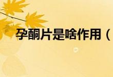 孕酮片是啥作用（孕酮片的作用是什么）