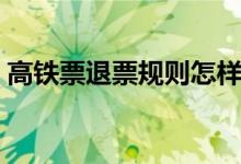 高铁票退票规则怎样的（高铁退票规则简述）