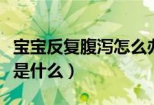 宝宝反复腹泻怎么办（腹泻的原因和治疗方法是什么）