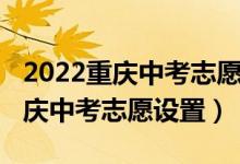 2022重庆中考志愿填报及录取时间（2022重庆中考志愿设置）