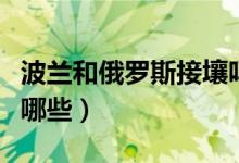 波兰和俄罗斯接壤吗（与俄罗斯接壤的国家有哪些）