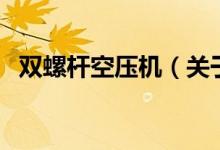 双螺杆空压机（关于双螺杆空压机的介绍）