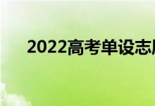 2022高考单设志愿是什么（如何理解）