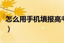 怎么用手机填报高考志愿（手机报志愿的方法）