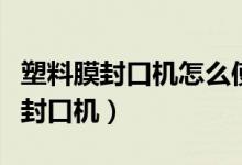 塑料膜封口机怎么使用方法（怎样使用塑料膜封口机）