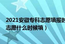 2021安徽专科志愿填报时间（2022安徽高职专科院校批次志愿什么时候填）