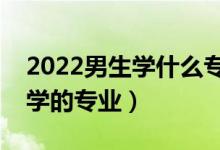 2022男生学什么专业吃香发展好（适合男生学的专业）