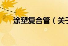 涂塑复合管（关于涂塑复合管的介绍）