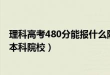 理科高考480分能报什么院校（2022理科生480分能去什么本科院校）