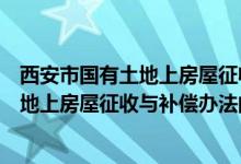 西安市国有土地上房屋征收与补偿办法（关于西安市国有土地上房屋征收与补偿办法的介绍）