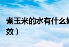 煮玉米的水有什么好处（煮玉米的水有什么功效）
