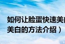 如何让脸蛋快速美白5个小妙招（让脸蛋快速美白的方法介绍）