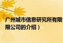 广州城市信息研究所有限公司（关于广州城市信息研究所有限公司的介绍）