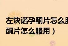 左炔诺孕酮片怎么服用需要空腹吗（左炔诺孕酮片怎么服用）